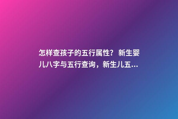 怎样查孩子的五行属性？ 新生婴儿八字与五行查询，新生儿五行属性-第1张-观点-玄机派